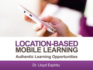 LOCATION-BASED
MOBILE LEARNING
Authentic Learning Opportunities
Dr. Lloyd Espiritu

 