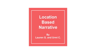 Location
Based
Narrative
By
Lauren G. and Urmi C.
 