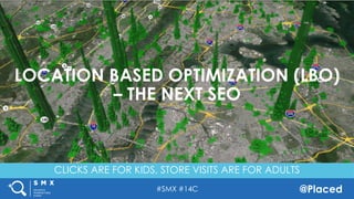 #SMX #14C @Placed
LOCATION BASED OPTIMIZATION (LBO)
– THE NEXT SEO
CLICKS ARE FOR KIDS, STORE VISITS ARE FOR ADULTS
 