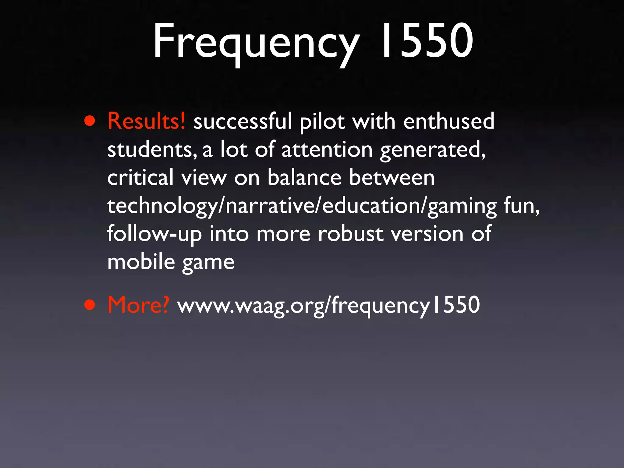 Frequency 1550
• Results! successful pilot with enthused
  students, a lot of attention generated,
  critical view on balance between
  technology/narrative/education/gaming fun,
  follow-up into more robust version of
  mobile game

• More? www.waag.org/frequency1550
 