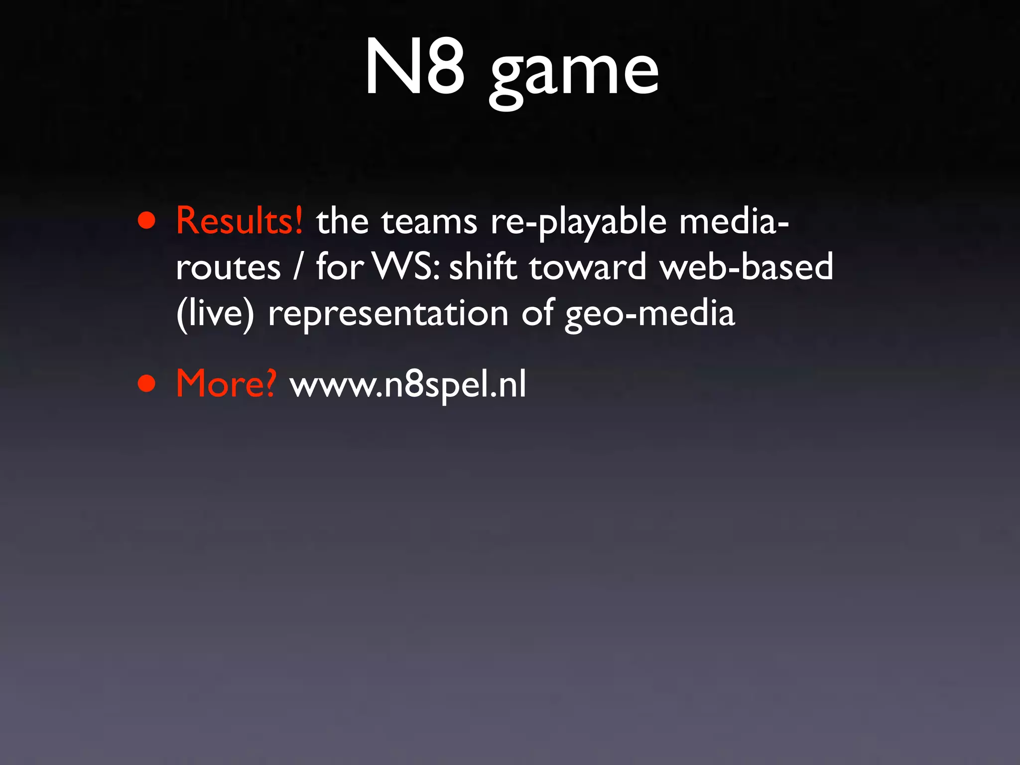 N8 game
• Results! the teams re-playable media-
  routes / for WS: shift toward web-based
  (live) representation of geo-media

• More? www.n8spel.nl
 