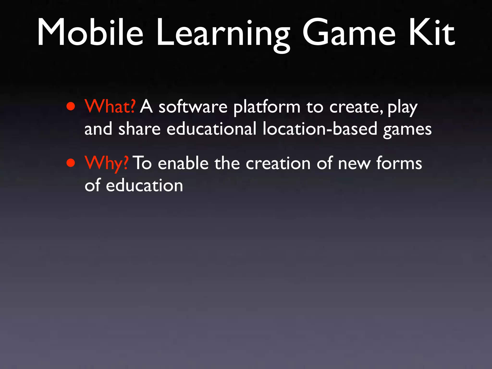Mobile Learning Game Kit
 • What? A software platform to create, play
   and share educational location-based games

 • Why? To enable the creation of new forms
   of education
 