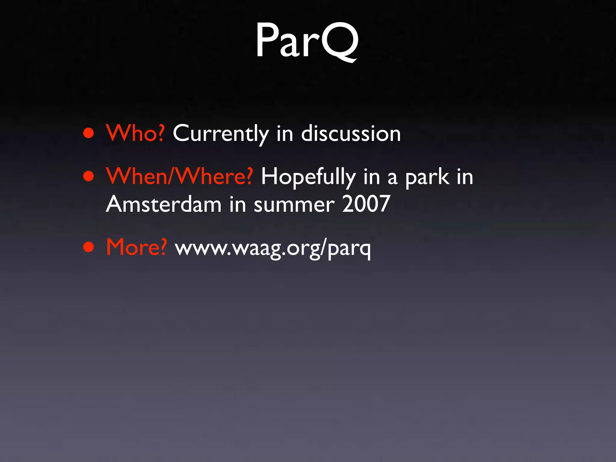 ParQ
• Who? Currently in discussion
• When/Where? Hopefully in a park in
  Amsterdam in summer 2007

• More? www.waag.org/parq
 