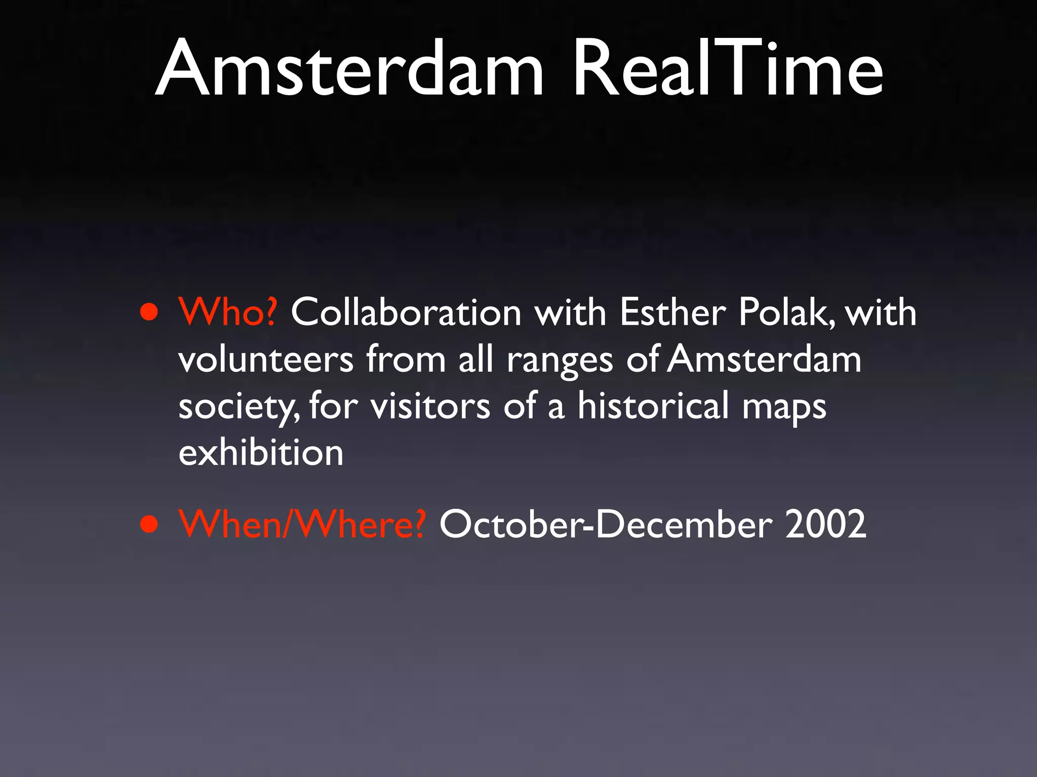 Amsterdam RealTime

• Who? Collaboration with Esther Polak, with
  volunteers from all ranges of Amsterdam
  society, for visitors of a historical maps
  exhibition

• When/Where? October-December 2002
 