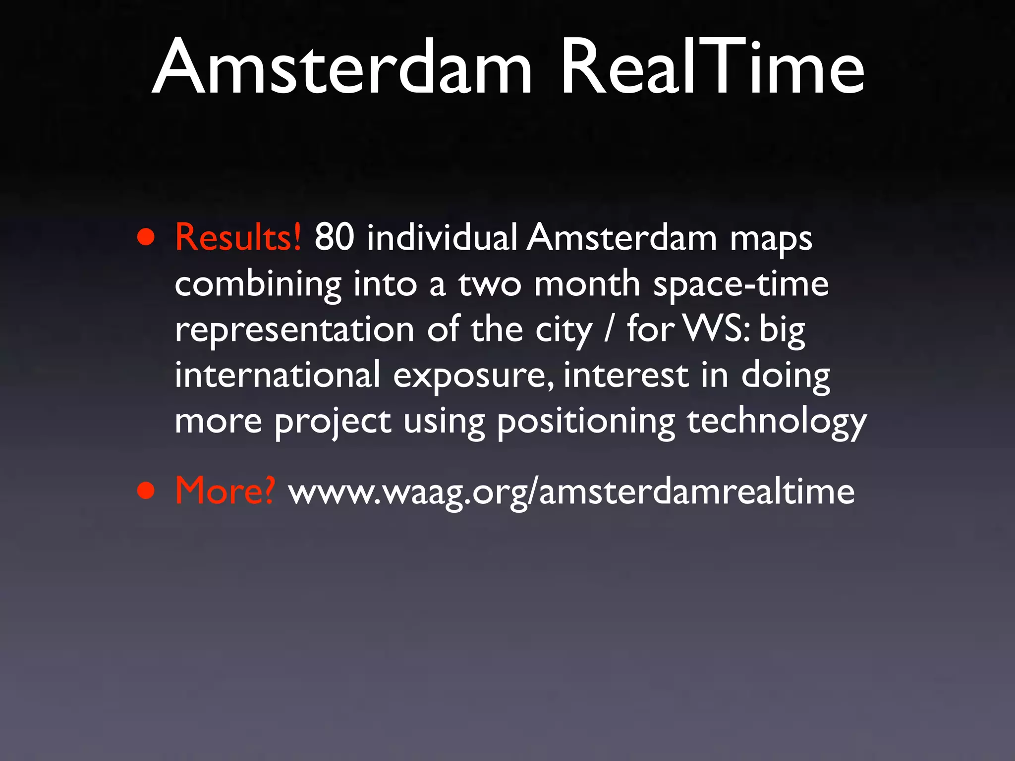 Amsterdam RealTime

• Results! 80 individual Amsterdam maps
  combining into a two month space-time
  representation of the city / for WS: big
  international exposure, interest in doing
  more project using positioning technology

• More? www.waag.org/amsterdamrealtime
 