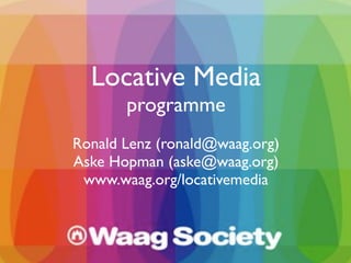 Locative Media
       programme
Ronald Lenz (ronald@waag.org)
Aske Hopman (aske@waag.org)
 www.waag.org/locativemedia
 