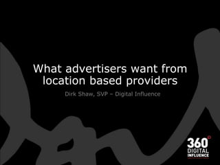 What advertisers want from location based providers Dirk Shaw, SVP – Digital Influence 