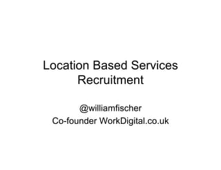 Location Based Services
      Recruitment

       @williamfischer
 Co-founder WorkDigital.co.uk
 
