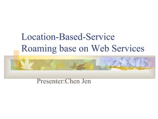 Location-Based-Service Roaming base on Web Services Presenter:Chen Jen 