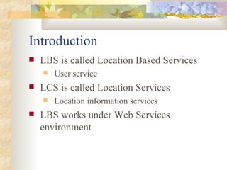 Introduction <ul><li>LBS is called Location Based Services </li></ul><ul><ul><li>User service </li></ul></ul><ul><li>LCS i...
