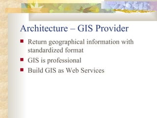 Architecture – GIS Provider <ul><li>Return geographical information with standardized format </li></ul><ul><li>GIS is prof...