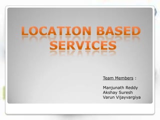Location based  services Team Members : Manjunath Reddy Akshay Suresh Varun Vijayvargiya 