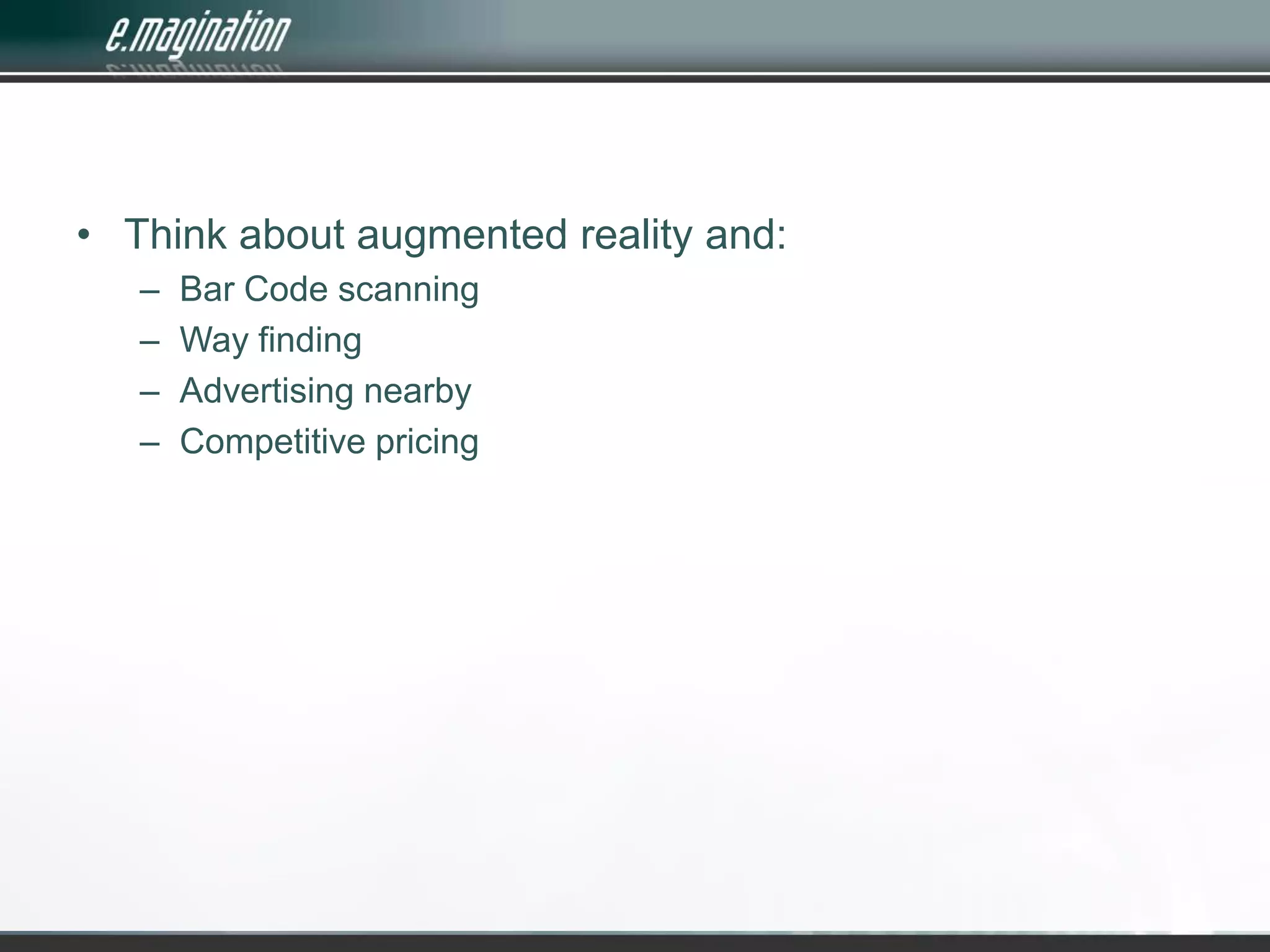 Think about augmented reality and:Bar Code scanningWay findingAdvertising nearbyCompetitive pricing