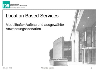 Location Based Services
  Modellhafter Aufbau und ausgewählte
  Anwendungsszenarien




07 Jun 2010            Alexander Meister   1
 