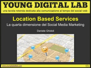 Location Based Services
     La quarta dimensione del Social Media Marketing
                          Daniele Ghidoli




www.youngdigitallab.com
 