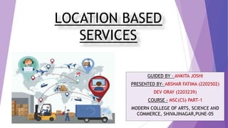 LOCATION BASED
SERVICES
GUIDED BY – ANKITA JOSHI
PRESENTED BY- ABSHAR FATIMA (2202502)
DEV ORAY (2203239)
COURSE - MSC(CS) PART-1
MODERN COLLEGE OF ARTS, SCIENCE AND
COMMERCE, SHIVAJINAGAR,PUNE-05
 