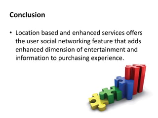Conclusion
• Location based and enhanced services offers
the user social networking feature that adds
enhanced dimension of entertainment and
information to purchasing experience.

 
