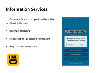 Information Services
• Customer focused integration of real time
location intelligence
• Revenue producing
• No market or size specific restrictions
• Requires user acceptance

 