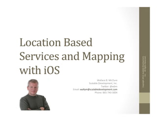 Location	
  Based	
  
Services	
  and	
  Mapping	
  
with	
  iOS	
  
Wallace	
  B.	
  McClure	
  
Scalable	
  Development,	
  Inc.	
  
Twi;er:	
  @wbm	
  
Email:	
  wallym@scalabledevelopment.com	
  
Phone:	
  865-­‐740-­‐3004	
  
	
  
Copyright	
  2013,	
  Scalable	
  Development,	
  
Inc.	
  	
  	
  	
  All	
  Rights	
  Reserved.	
  
 