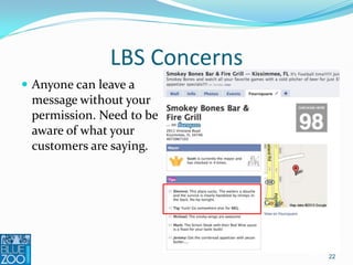 LBS Concerns
 Anyone can leave a
  message without your
  permission. Need to be
  aware of what your
  customers are saying.




                              22
 