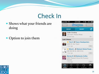 Check In
 Shows what your friends are
  doing

 Option to join them




                                35
 