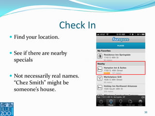 Check In
 Find your location.


 See if there are nearby
  specials

 Not necessarily real names.
  “Chez Smith” might be
  someone’s house.


                                36
 