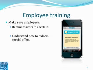 Employee training
 Make sure employees:
   Remind visitors to check in.


   Understand how to redeem
    special offers.




                                   84
 