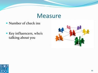 Measure
 Number of check ins


 Key influencers, who’s
  talking about you




                              86
 