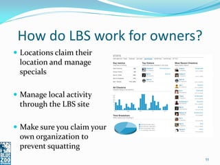 How do LBS work for owners?
 Locations claim their
 location and manage
 specials

 Manage local activity
 through the LBS site

 Make sure you claim your
 own organization to
 prevent squatting
                               11
 