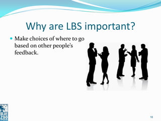 Why are LBS important?
 Make choices of where to go
 based on other people’s
 feedback.




                                16
 