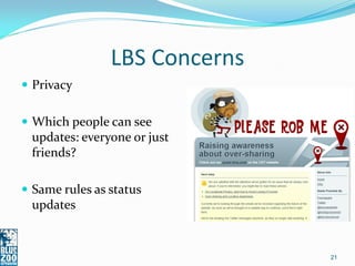 LBS Concerns
 Privacy


 Which people can see
 updates: everyone or just
 friends?

 Same rules as status
 updates


                               21
 