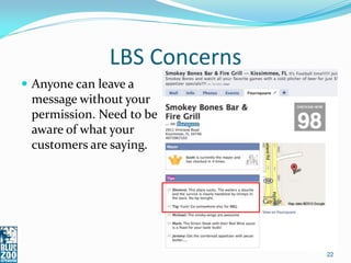 LBS Concerns
 Anyone can leave a
 message without your
 permission. Need to be
 aware of what your
 customers are saying.




                              22
 