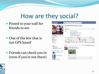 How are they social?
 Posted to your wall for
 friends to see

 One of the few that is
 not GPS based

 Friends can check you in
 (even if you’re not there)


                                27
 