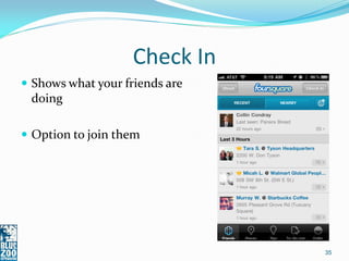 Check In
 Shows what your friends are
 doing

 Option to join them




                                35
 