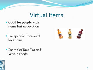 Virtual Items
 Good for people with
 items but no location

 For specific items and
 locations

 Example: Tazo Tea and
 Whole Foods


                                56
 