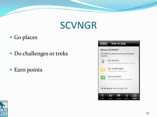SCVNGR
 Go places


 Do challenges or treks


 Earn points




                             64
 