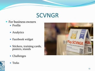 SCVNGR
 For business owners
    Profile

   Analytics

   Facebook widget

   Stickers, training cards,
    posters, stands

   Challenges

   Treks

                                 72
 