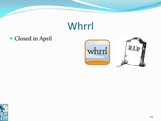 Whrrl
 Closed in April




                            74
 