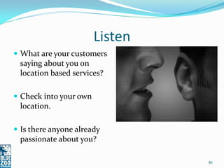 Listen
 What are your customers
 saying about you on
 location based services?

 Check into your own
 location.

 Is there anyone already
 passionate about you?

                                 81
 