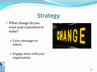 Strategy
 What change do you
 want your customers to
 make?

   Carry messages to
    others

   Engage more with your
    organization


                               85
 