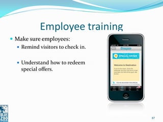 Employee training
 Make sure employees:
   Remind visitors to check in.


   Understand how to redeem
    special offers.




                                   87
 