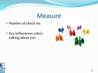 Measure
 Number of check ins


 Key influencers, who’s
 talking about you




                               89
 