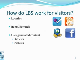 How do LBS work for visitors?
 Location


 Items/Rewards


 User generated content
   Reviews
   Pictures




                                9
 