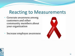 Reacting to Measurements
• Generate awareness among
 customers and other
 community members about
 your organization

• Increase employee awareness




                                92
 