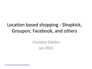 Location based shopping - Shopkick, Groupon, Facebook, and others Christian Dahlen Jan 2011 www.linkedin.com/pub/christian-dahlen/1/447/4b3 