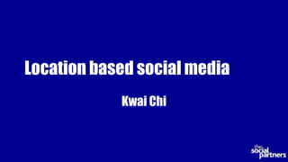 Location based social media
            Kwai Chi
 