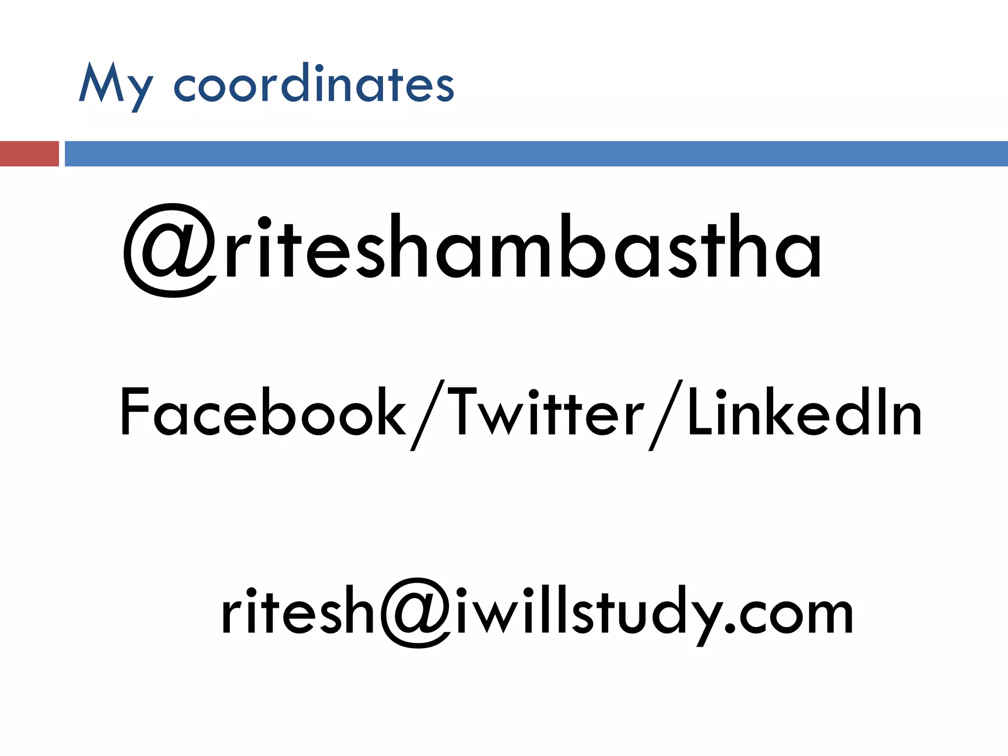 My coordinates

 @riteshambastha
 Facebook/Twitter/LinkedIn

     ritesh@iwillstudy.com
 