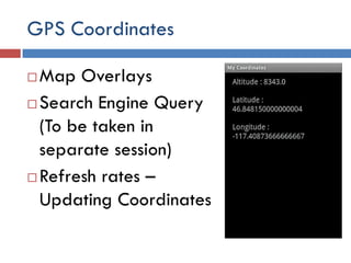 GPS Coordinates

 Map Overlays
 Search Engine Query

  (To be taken in
  separate session)
 Refresh rates –

  Updating Coordinates
 