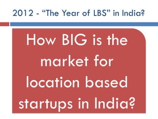 2012 - “The Year of LBS” in India?

  How BIG is the
    market for
  location based
 startups in India?
 