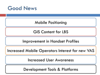 Good News

              Mobile Positioning

              GIS Content for LBS

        Improvement in Handset Profiles

Increased Mobile Operators Interest for new VAS

           Increased User Awareness

        Development Tools & Platforms
 
